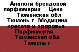 Аналоги брендовой парфюмерии  › Цена ­ 800 - Тюменская обл., Тюмень г. Медицина, красота и здоровье » Парфюмерия   . Тюменская обл.,Тюмень г.